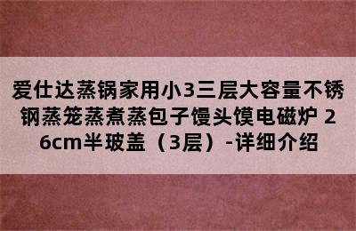 爱仕达蒸锅家用小3三层大容量不锈钢蒸笼蒸煮蒸包子馒头馍电磁炉 26cm半玻盖（3层）-详细介绍